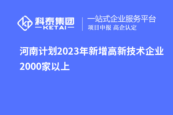 河南计划2023年新增高新技术企业2000家以上