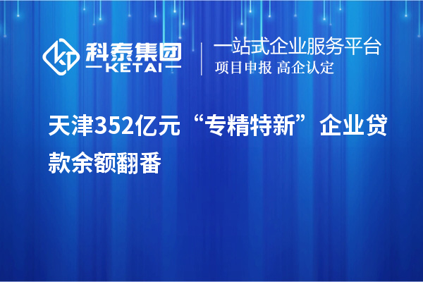 天津352亿元 “专精特新”企业贷款余额翻番