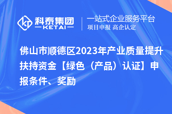 佛山市顺德区2023年产业质量提升扶持资金【绿色（产品）认证】申报条件、奖励