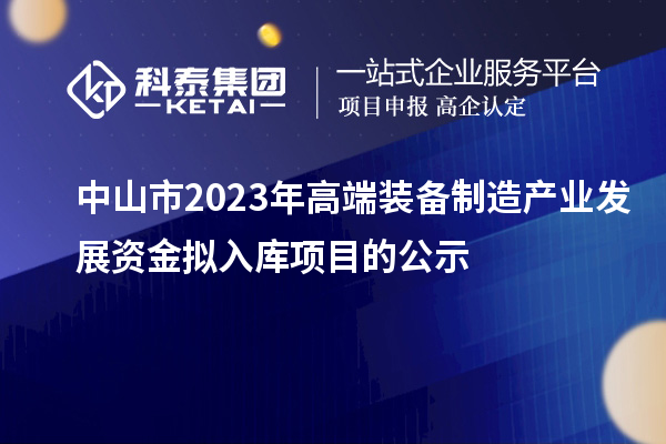 中山市2023年高端装备制造产业发展资金拟入库项目的公示