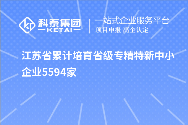 江苏省累计培育省级专精特新中小企业5594家