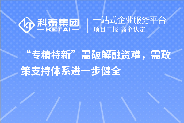 “专精特新”需破解融资难，需政策支持体系进一步健全