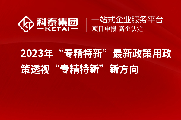 2023年“专精特新”最新政策 用政策透视“专精特新”新方向