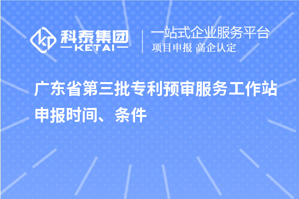 广东省第三批专利预审服务工作站申报时间、条件