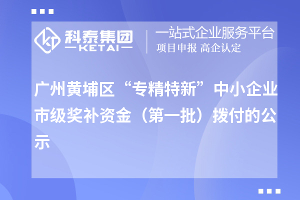 广州黄埔区“专精特新”中小企业市级奖补资金（第一批）拨付的公示