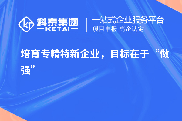 培育专精特新企业，目标在于“做强”