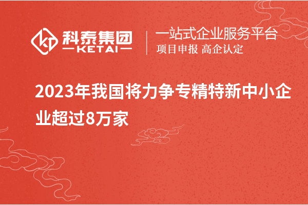 2023年我国将力争专精特新中小企业超过8万家