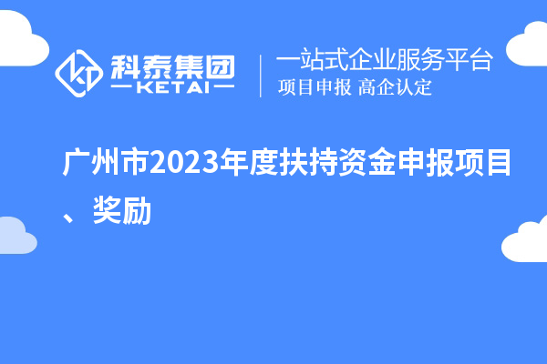 广州市2023年度扶持资金申报项目、奖励