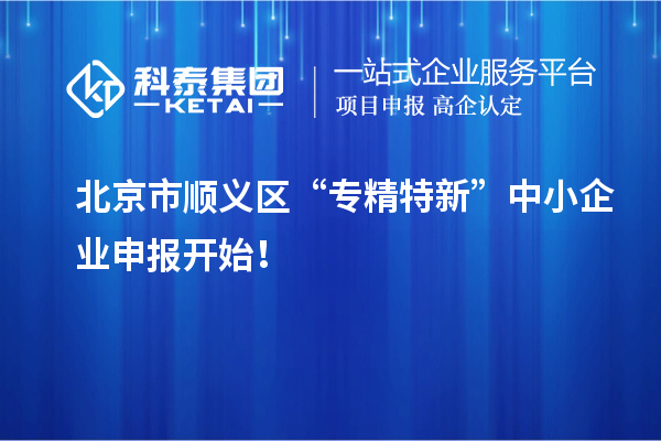 北京市顺义区“专精特新”中小企业申报开始！