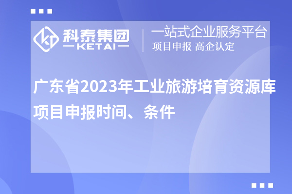 广东省2023年工业旅游培育资源库项目申报时间、条件