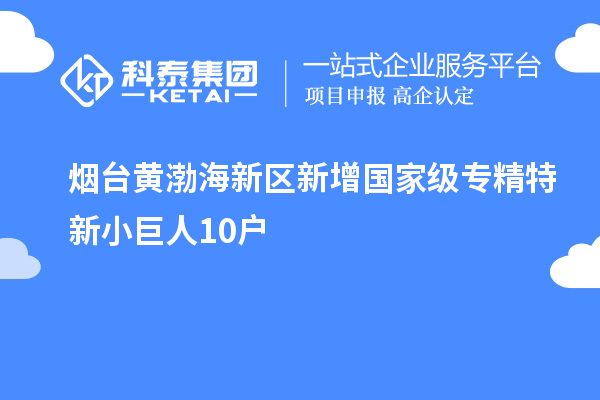 烟台黄渤海新区新增国家级专精特新小巨人10户