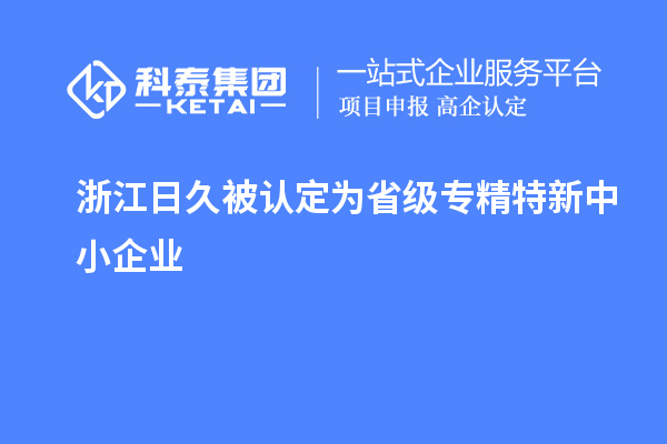 浙江日久被认定为省级专精特新中小企业