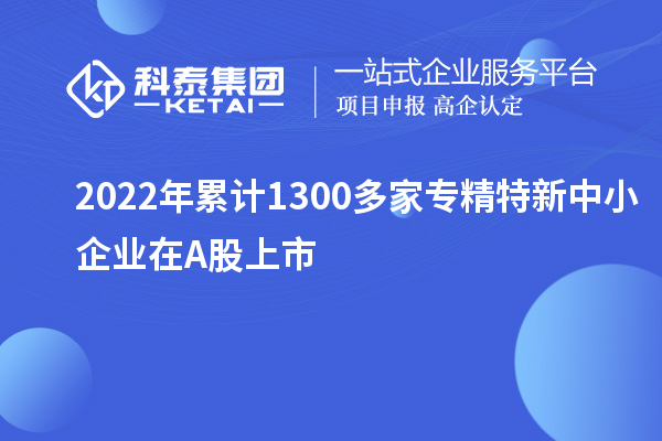 2022年累计1300多家<a href=//m.auto-fm.com/fuwu/zhuanjingtexin.html target=_blank class=infotextkey>专精特新中小企业</a>在A股上市