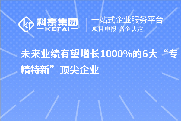 未来业绩有望增长1000%的6大“专精特新”顶尖企业