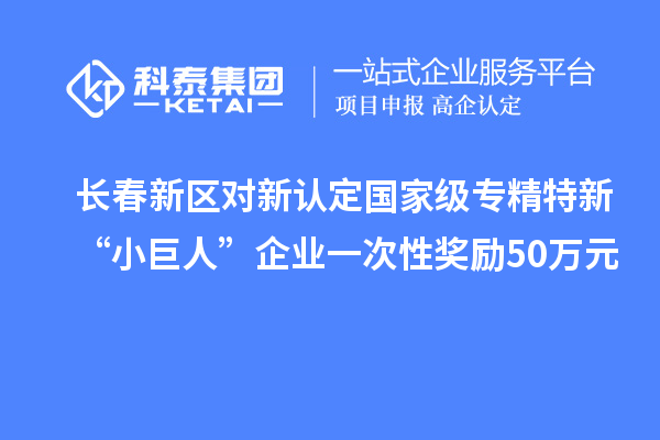 长春新区对新认定国家级专精特新“小巨人”企业一次性奖励50万元