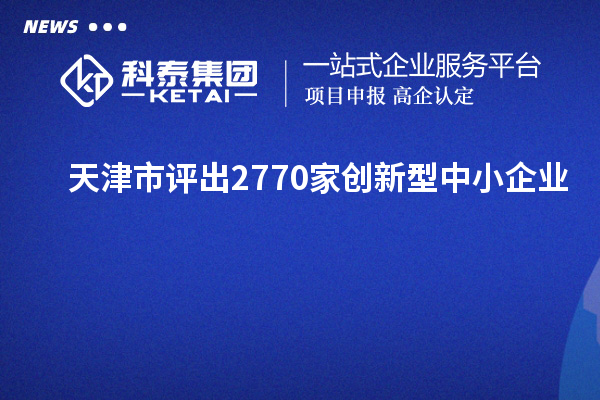 天津市评出2770家创新型中小企业