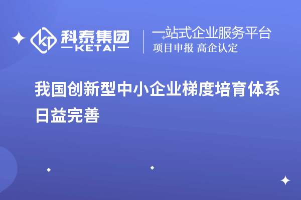 我国创新型中小企业梯度培育体系日益完善