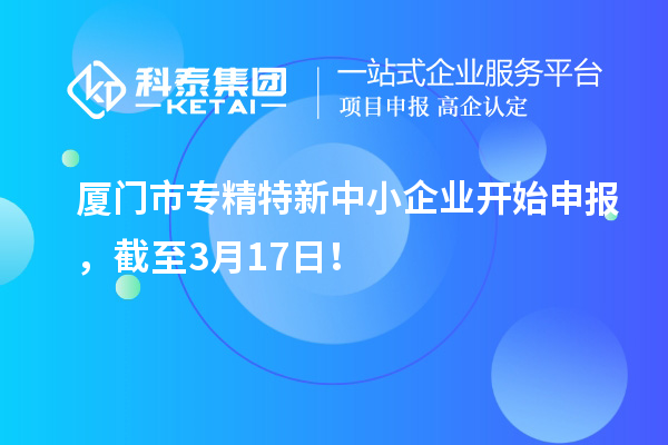 厦门市专精特新中小企业开始申报，截至3月17日！