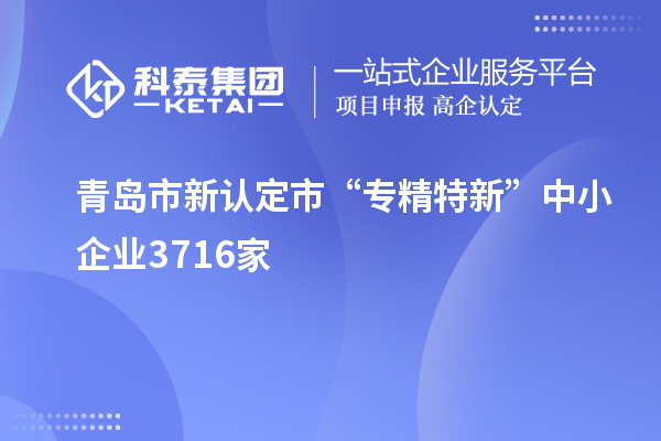 青岛市新认定市“专精特新”中小企业3716家