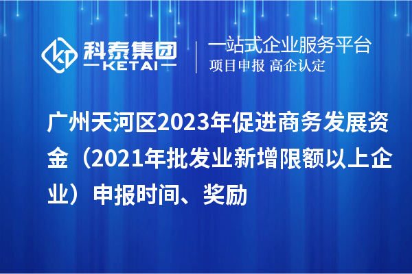 广州天河区2023年促进商务发展资金（2021年批发业新增限额以上企业）申报时间、奖励