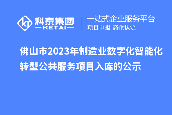 佛山市2023年制造业数字化智能化转型公共服务项目入库的公示