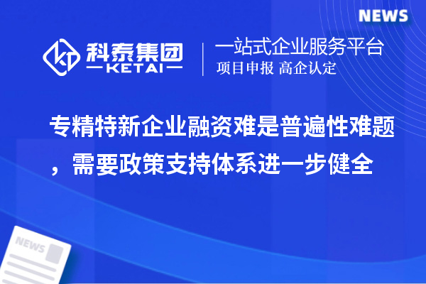 专精特新企业融资难是普遍性难题，需要政策支持体系进一步健全