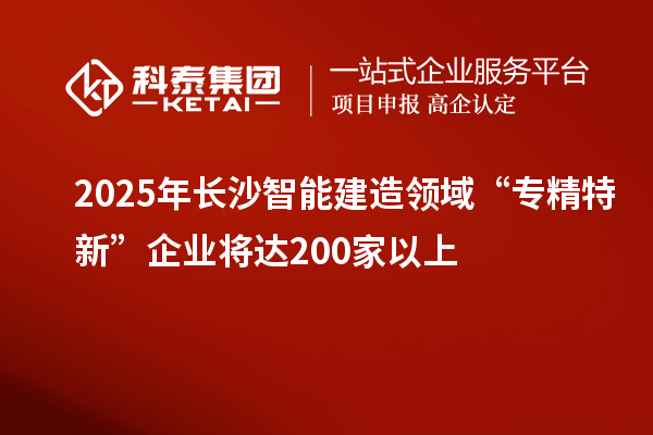 2025年长沙智能建造领域“专精特新”企业将达200家以上