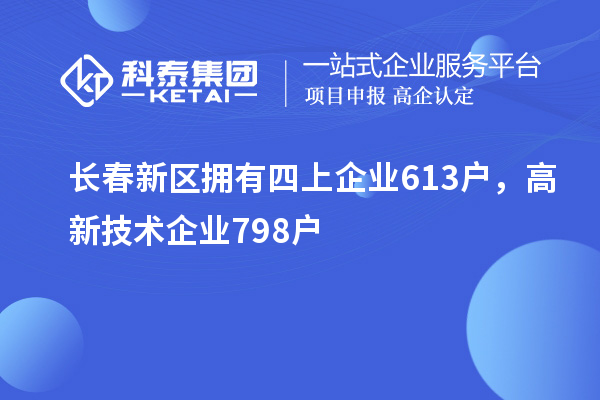 长春新区拥有四上企业613户，高新技术企业798户