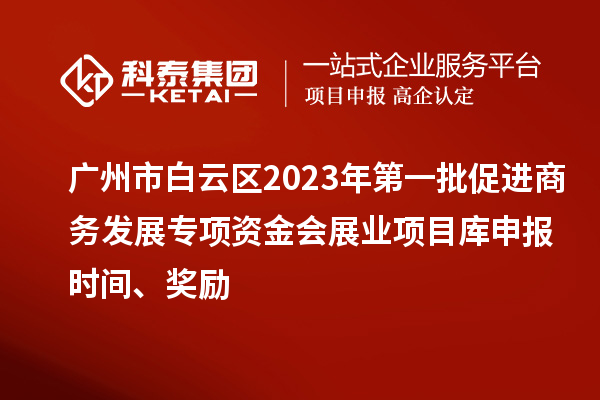 广州市白云区2023年第一批促进商务发展专项资金会展业项目库申报时间、奖励