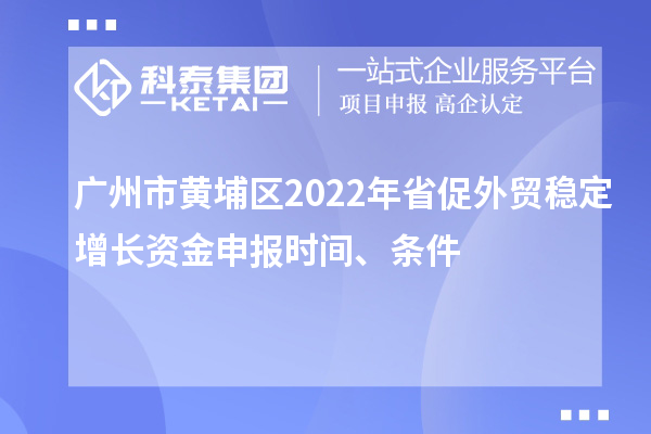 广州市黄埔区2022年省促外贸稳定增长资金申报时间、条件