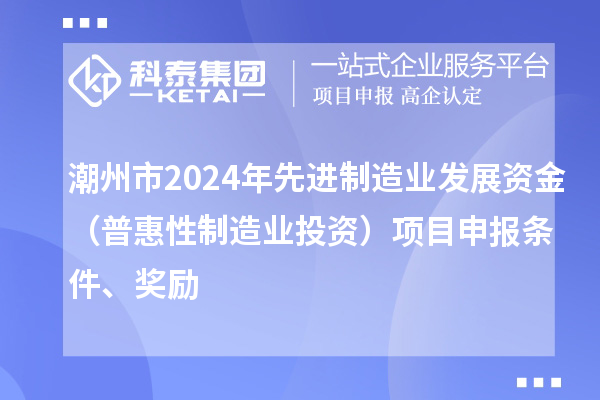 潮州市2024年先进制造业发展资金（普惠性制造业投资）项目申报条件、奖励