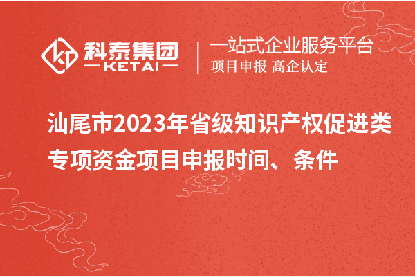 汕尾市2023年省级知识产权促进类专项资金项目申报时间、条件