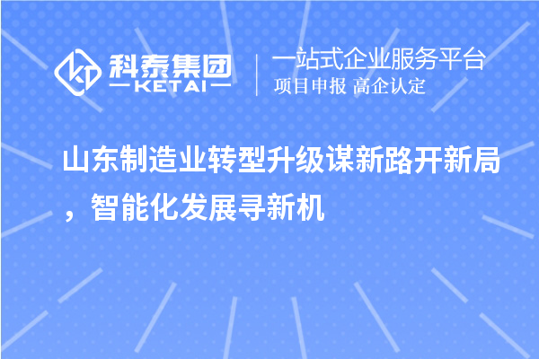 山东制造业转型升级谋新路开新局，智能化发展寻新机