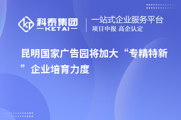 昆明国家广告园将加大“专精特新”企业培育力度