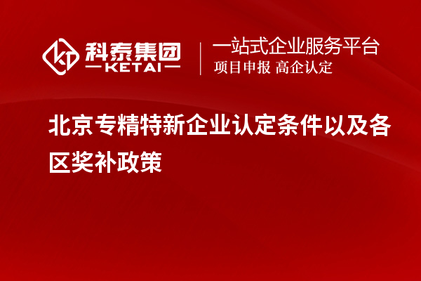 北京专精特新企业认定条件以及各区奖补政策