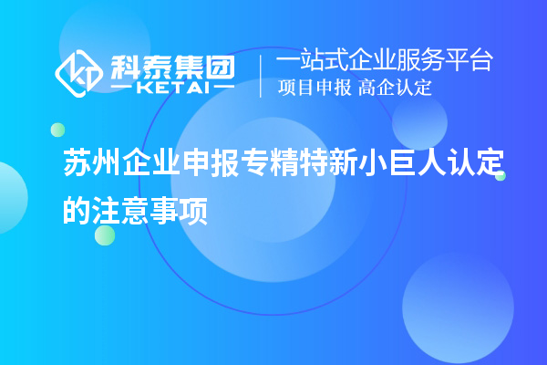 苏州企业申报专精特新小巨人认定的注意事项