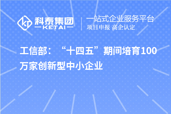 工信部：“十四五”期间培育100万家创新型中小企业