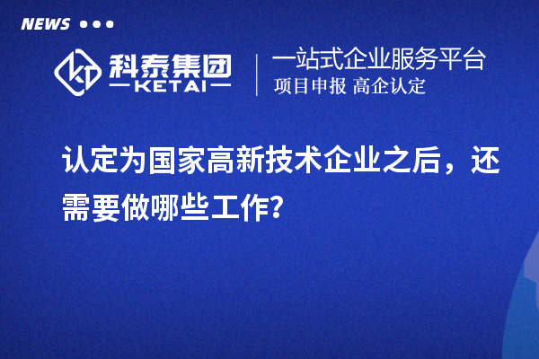 认定为国家高新技术企业之后，还需要做哪些工作？