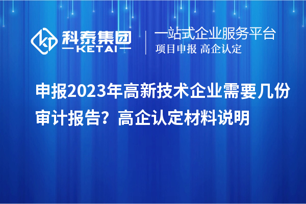 申报2023年高新技术企业需要几份审计报告？高企认定材料说明