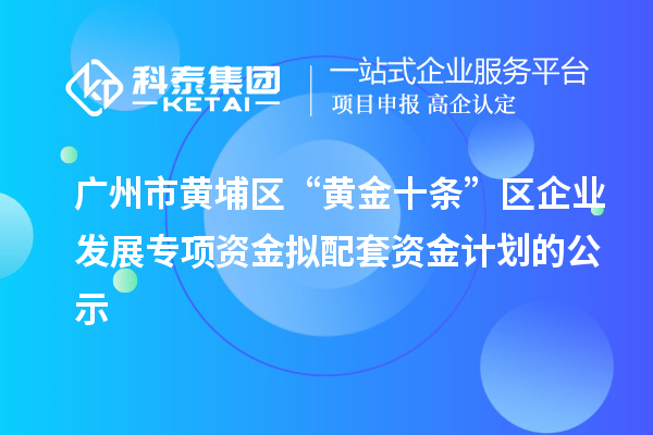 广州市黄埔区“黄金十条”区企业发展专项资金拟配套资金计划的公示