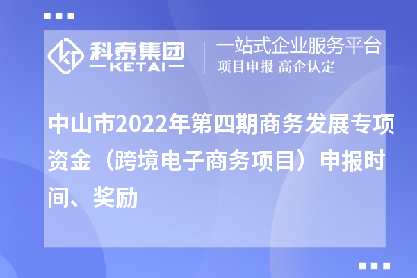 中山市2022年第四期商务发展专项资金（跨境电子商务项目）申报时间、奖励