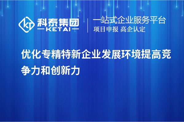 优化专精特新企业发展环境 提高竞争力和创新力