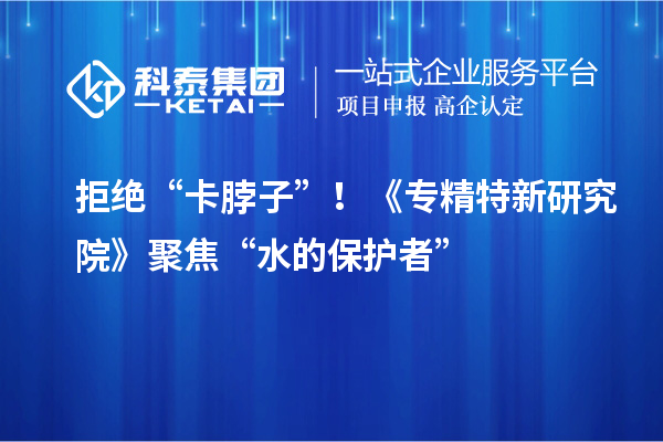 拒绝“卡脖子”！《专精特新研究院》聚焦“水的保护者”