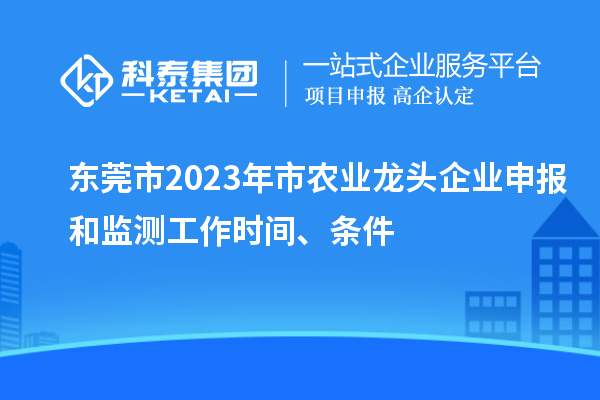 东莞市2023年市农业龙头企业申报和监测工作时间、条件