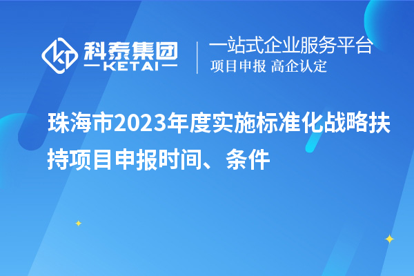 珠海市2023年度实施标准化战略扶持项目申报时间、条件