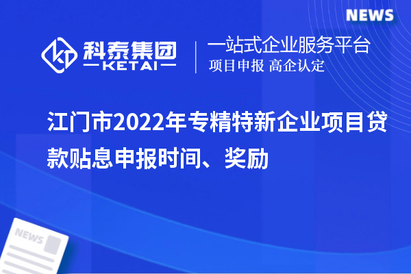 江门市2022年专精特新企业项目贷款贴息申报时间、奖励