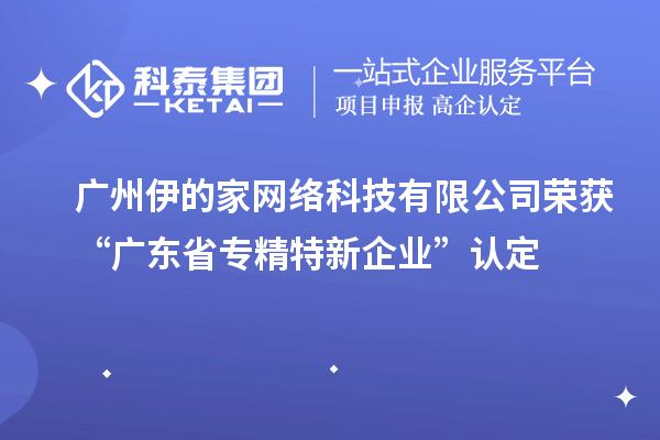 广州伊的家网络科技有限公司荣获“广东省专精特新企业”认定