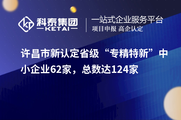 许昌市新认定省级“专精特新”中小企业62家，总数达124家