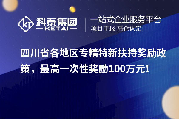 四川省各地区专精特新扶持奖励政策，最高一次性奖励100万元！