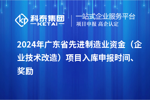 2024年广东省先进制造业资金（企业技术改造）项目入库申报时间、奖励